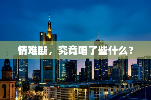 情难断，究竟唱了些什么？