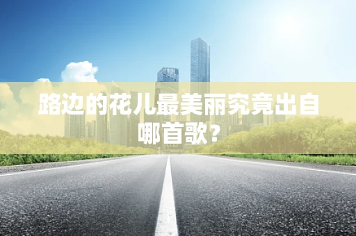 路边的花儿最美丽究竟出自哪首歌？