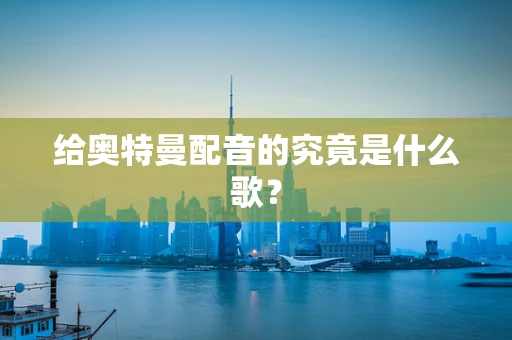 给奥特曼配音的究竟是什么歌？