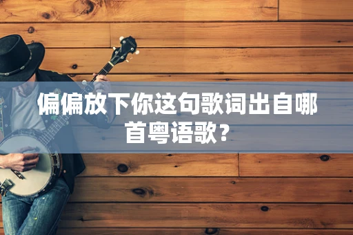 偏偏放下你这句歌词出自哪首粤语歌？