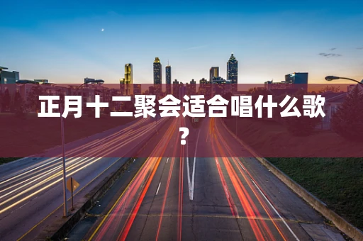正月十二聚会适合唱什么歌？