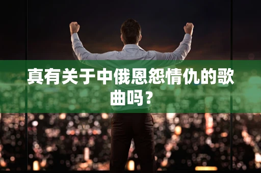 真有关于中俄恩怨情仇的歌曲吗？