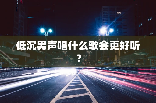 低沉男声唱什么歌会更好听？