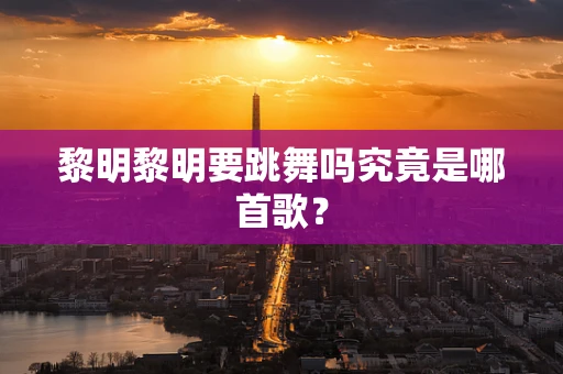 黎明黎明要跳舞吗究竟是哪首歌？