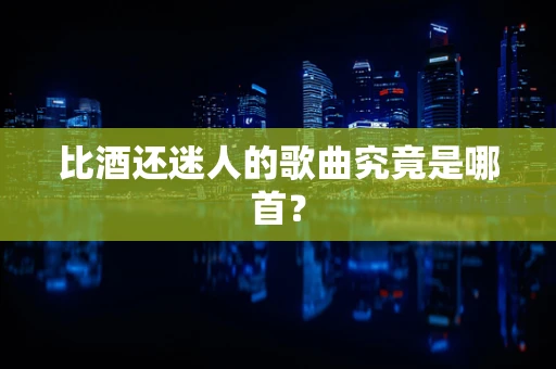 比酒还迷人的歌曲究竟是哪首？