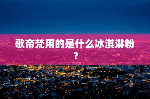 歌帝梵用的是什么冰淇淋粉？
