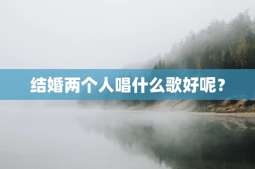 结婚两个人唱什么歌好呢？