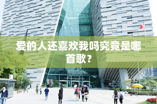 爱的人还喜欢我吗究竟是哪首歌？