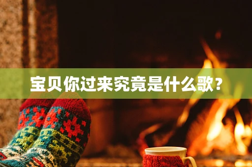 宝贝你过来究竟是什么歌？