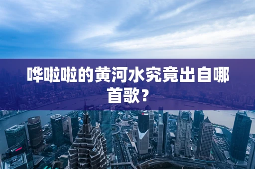 哗啦啦的黄河水究竟出自哪首歌？