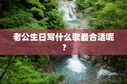 老公生日写什么歌最合适呢？