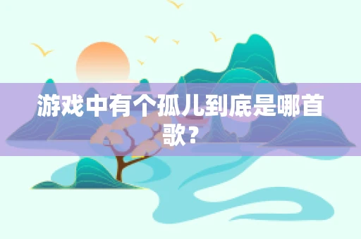游戏中有个孤儿到底是哪首歌？