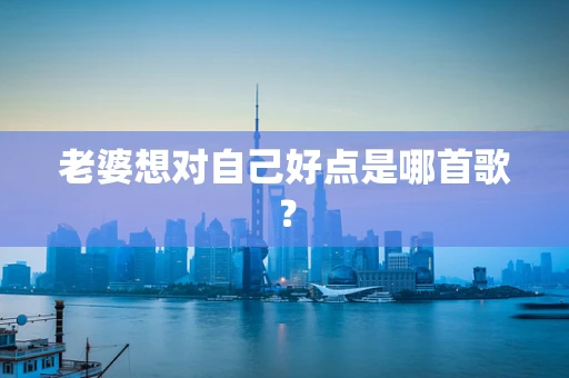 老婆想对自己好点是哪首歌？