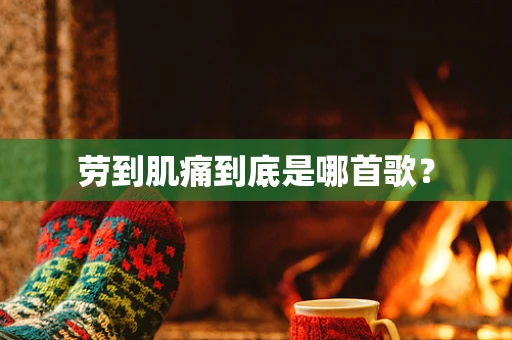 劳到肌痛到底是哪首歌？