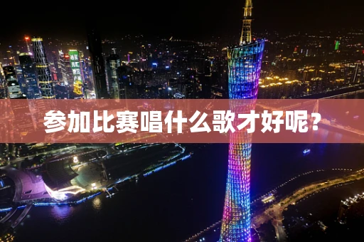 参加比赛唱什么歌才好呢？