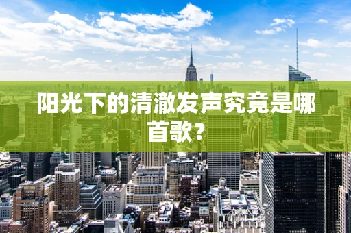 阳光下的清澈发声究竟是哪首歌？
