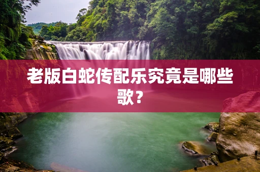 老版白蛇传配乐究竟是哪些歌？