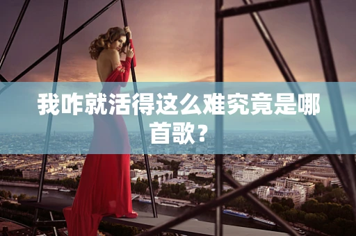 我咋就活得这么难究竟是哪首歌？
