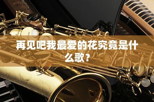 再见吧我最爱的花究竟是什么歌？
