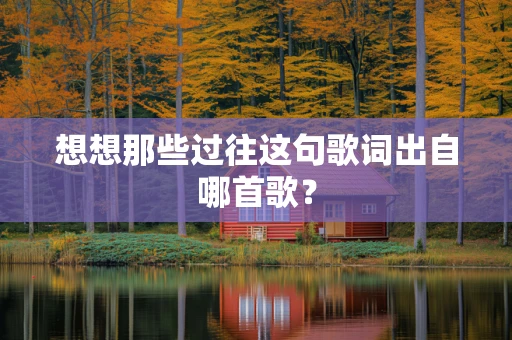想想那些过往这句歌词出自哪首歌？