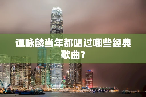 谭咏麟当年都唱过哪些经典歌曲？