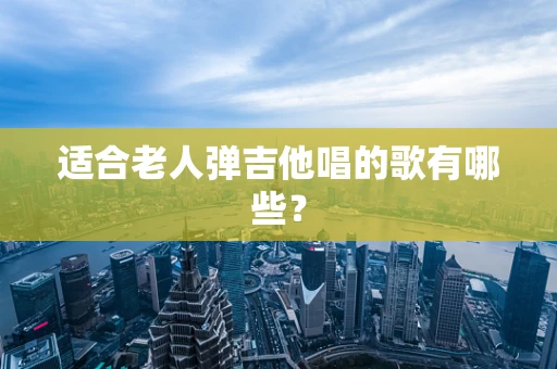 适合老人弹吉他唱的歌有哪些？