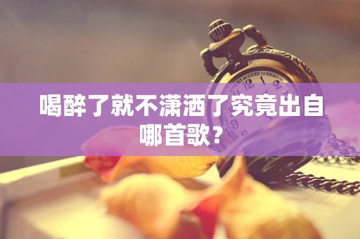 喝醉了就不潇洒了究竟出自哪首歌？