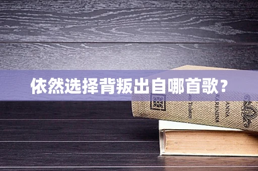 依然选择背叛出自哪首歌？