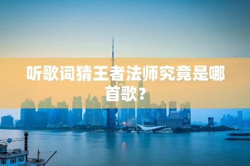 听歌词猜王者法师究竟是哪首歌？
