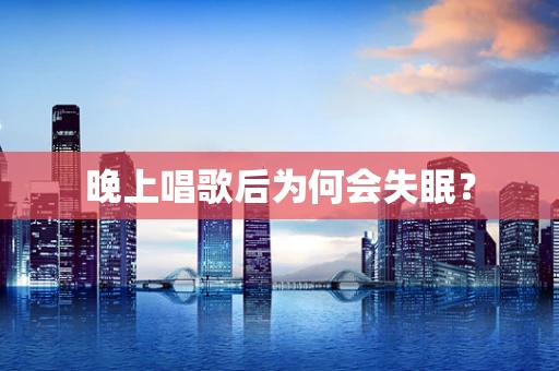 晚上唱歌后为何会失眠？