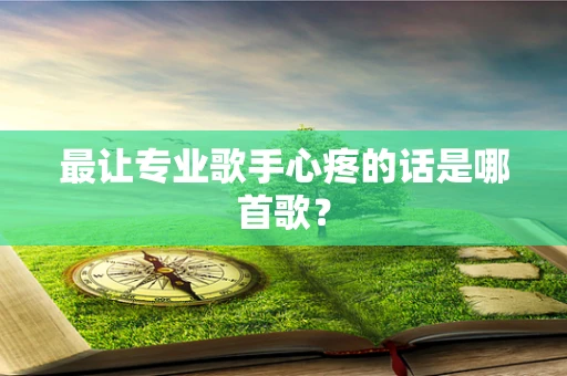 最让专业歌手心疼的话是哪首歌？