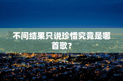不问结果只说珍惜究竟是哪首歌？