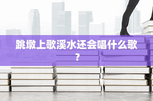 跳墩上歌溪水还会唱什么歌？