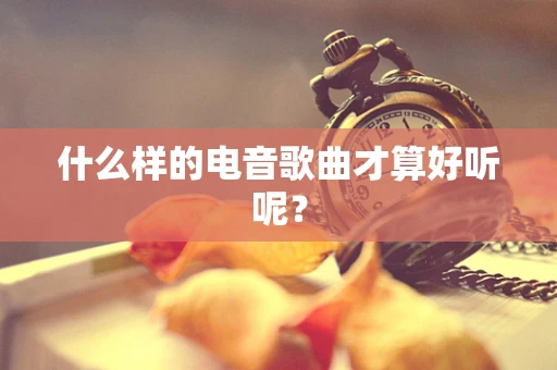 什么样的电音歌曲才算好听呢？