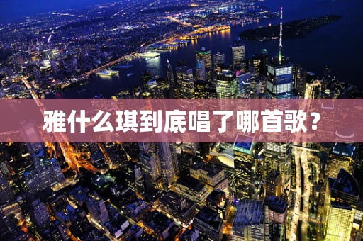 雅什么琪到底唱了哪首歌？