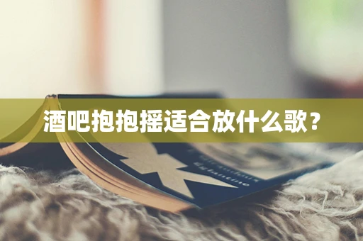 酒吧抱抱摇适合放什么歌？