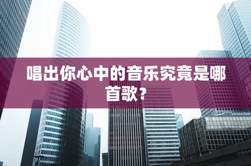 唱出你心中的音乐究竟是哪首歌？