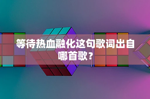 等待热血融化这句歌词出自哪首歌？
