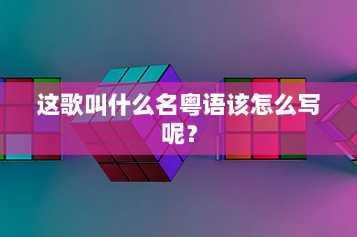 这歌叫什么名粤语该怎么写呢？