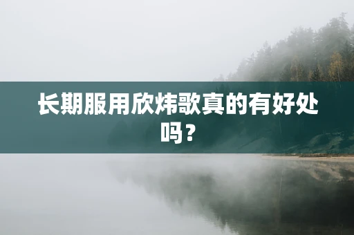 长期服用欣炜歌真的有好处吗？