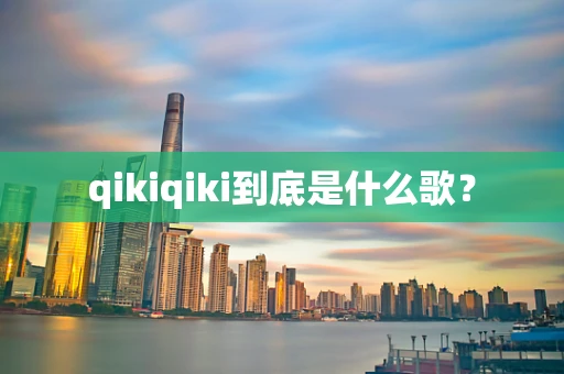qikiqiki到底是什么歌？