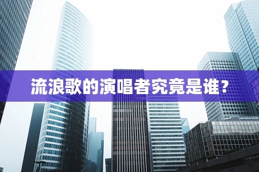 流浪歌的演唱者究竟是谁？
