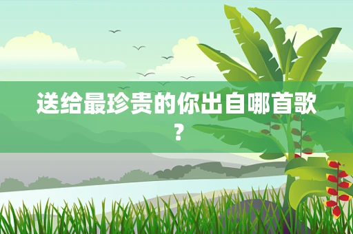 送给最珍贵的你出自哪首歌？