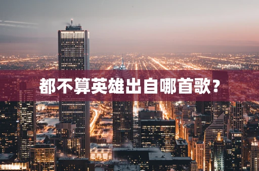 都不算英雄出自哪首歌？