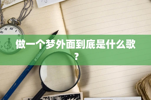 做一个梦外面到底是什么歌？