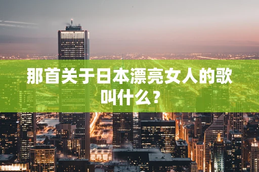 那首关于日本漂亮女人的歌叫什么？