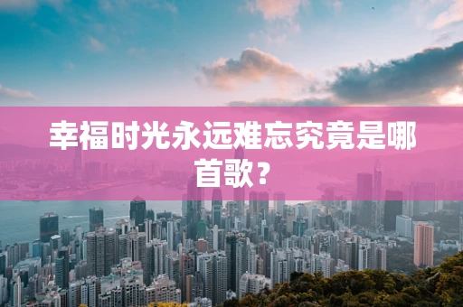 幸福时光永远难忘究竟是哪首歌？
