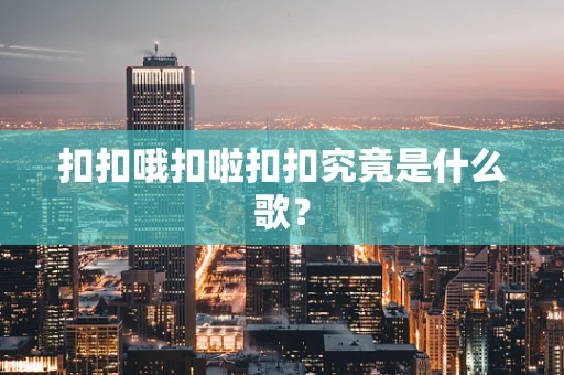 扣扣哦扣啦扣扣究竟是什么歌？