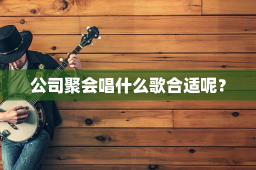 公司聚会唱什么歌合适呢？