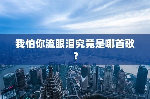 我怕你流眼泪究竟是哪首歌？